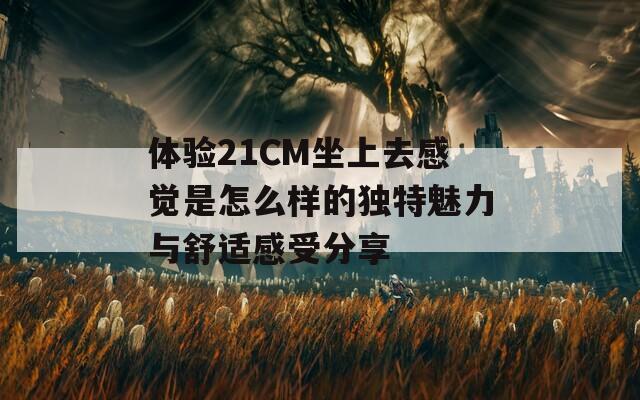 体验21CM坐上去感觉是怎么样的独特魅力与舒适感受分享  第1张