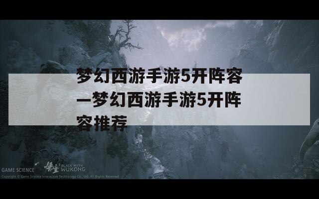 梦幻西游手游5开阵容—梦幻西游手游5开阵容推荐  第1张