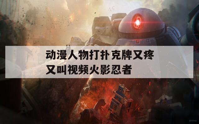 动漫人物打扑克牌又疼又叫视频火影忍者  第1张