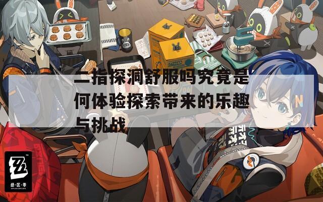 二指探洞舒服吗究竟是何体验探索带来的乐趣与挑战