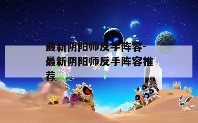 最新阴阳师反手阵容-最新阴阳师反手阵容推荐  第1张