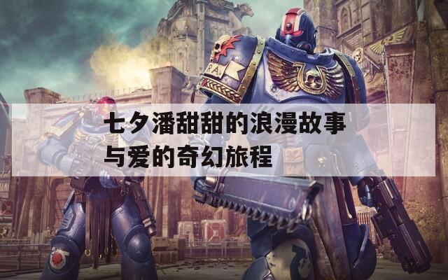 七夕潘甜甜的浪漫故事与爱的奇幻旅程  第1张