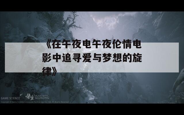 《在午夜电午夜伦情电影中追寻爱与梦想的旋律》  第1张