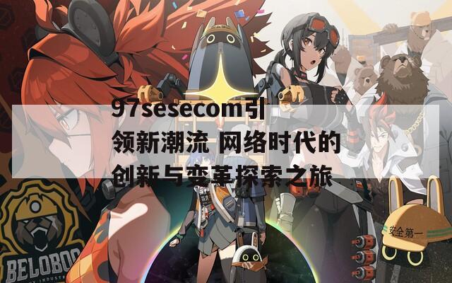 97sesecom引领新潮流 网络时代的创新与变革探索之旅  第1张