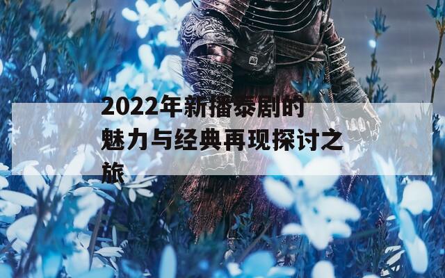2022年新播泰剧的魅力与经典再现探讨之旅