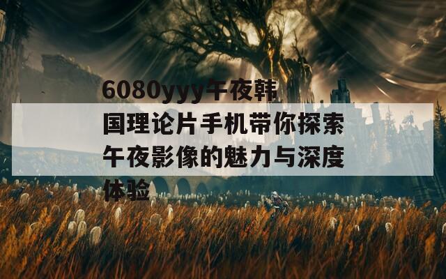 6080yyy午夜韩国理论片手机带你探索午夜影像的魅力与深度体验  第1张