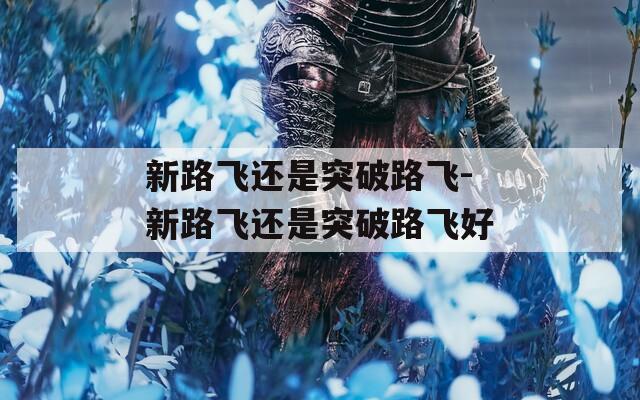 新路飞还是突破路飞-新路飞还是突破路飞好