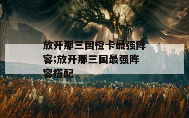 放开那三国橙卡最强阵容;放开那三国最强阵容搭配  第1张