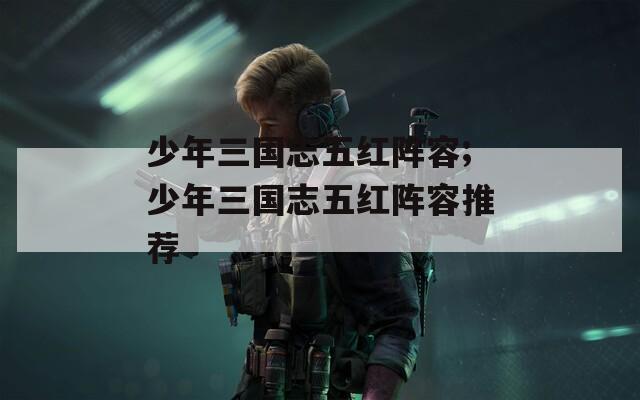 少年三国志五红阵容;少年三国志五红阵容推荐  第1张