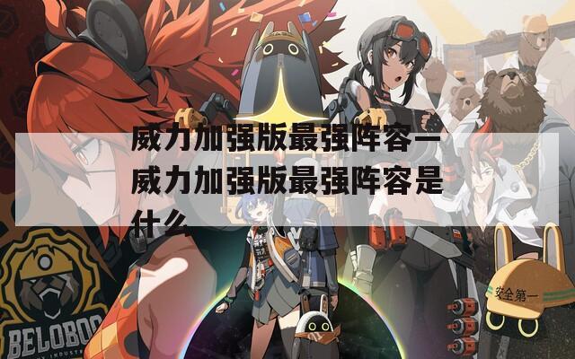 威力加强版最强阵容—威力加强版最强阵容是什么  第1张