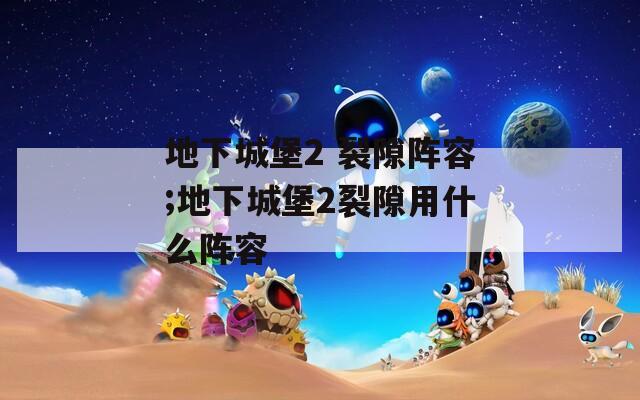 地下城堡2 裂隙阵容;地下城堡2裂隙用什么阵容