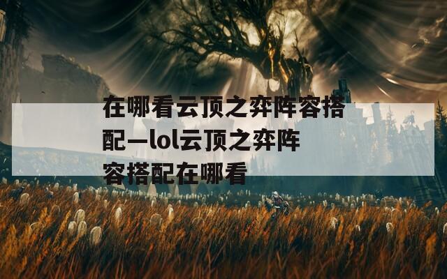 在哪看云顶之弈阵容搭配—lol云顶之弈阵容搭配在哪看