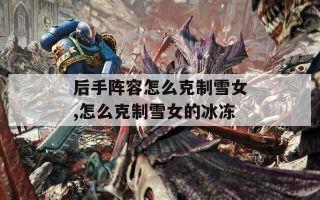 后手阵容怎么克制雪女,怎么克制雪女的冰冻  第1张