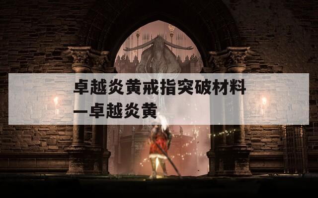 卓越炎黄戒指突破材料—卓越炎黄  第1张