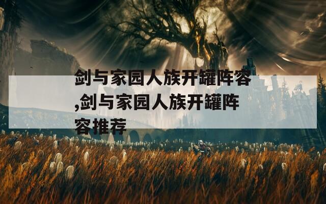 剑与家园人族开罐阵容,剑与家园人族开罐阵容推荐  第1张