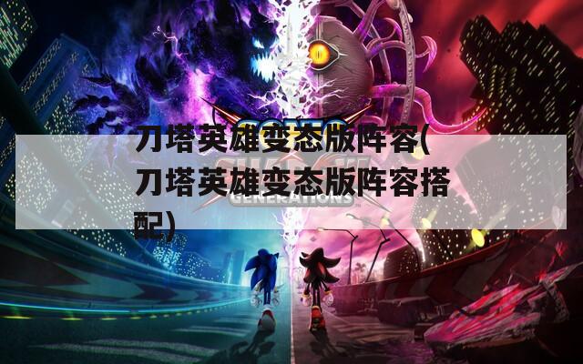 刀塔英雄变态版阵容(刀塔英雄变态版阵容搭配)