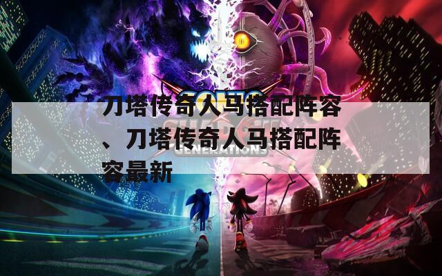 刀塔传奇人马搭配阵容、刀塔传奇人马搭配阵容最新