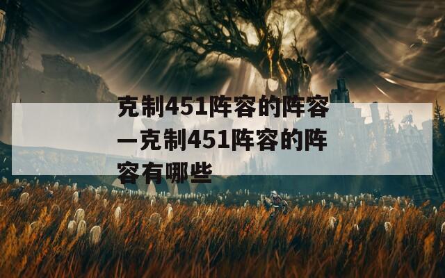 克制451阵容的阵容—克制451阵容的阵容有哪些  第1张