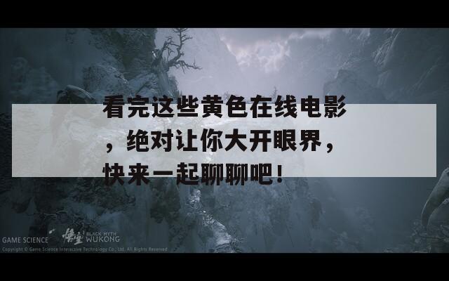 看完这些黄色在线电影，绝对让你大开眼界，快来一起聊聊吧！