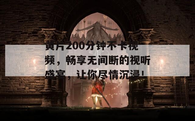 黄片200分钟不卡视频，畅享无间断的视听盛宴，让你尽情沉浸！