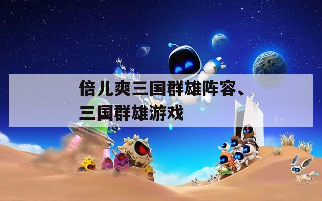 倍儿爽三国群雄阵容、三国群雄游戏