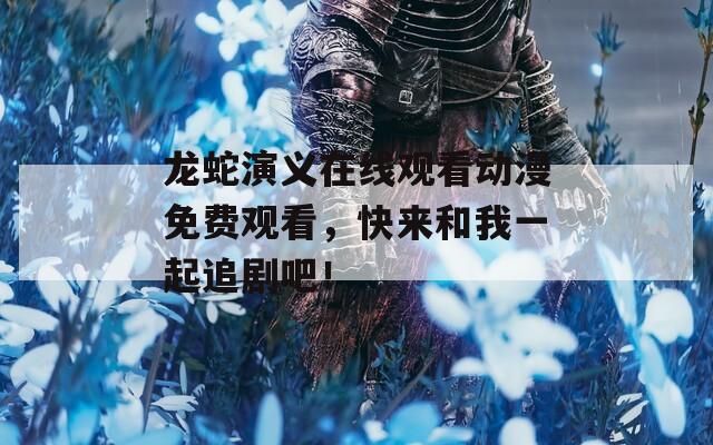 龙蛇演义在线观看动漫免费观看，快来和我一起追剧吧！