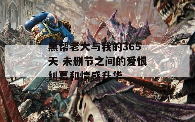 黑帮老大与我的365天 未删节之间的爱恨纠葛和情感升华  第1张
