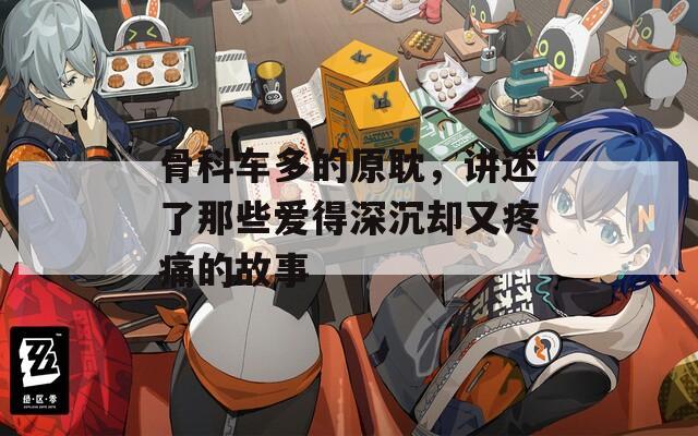 骨科车多的原耽，讲述了那些爱得深沉却又疼痛的故事  第1张
