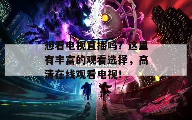 想看电视直播吗？这里有丰富的观看选择，高清在线观看电视！