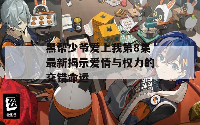 黑帮少爷爱上我第8集最新揭示爱情与权力的交错命运