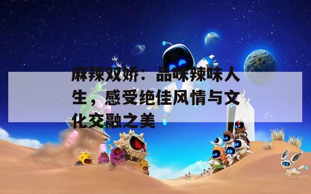 麻辣双娇：品味辣味人生，感受绝佳风情与文化交融之美