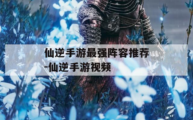 仙逆手游最强阵容推荐-仙逆手游视频  第1张