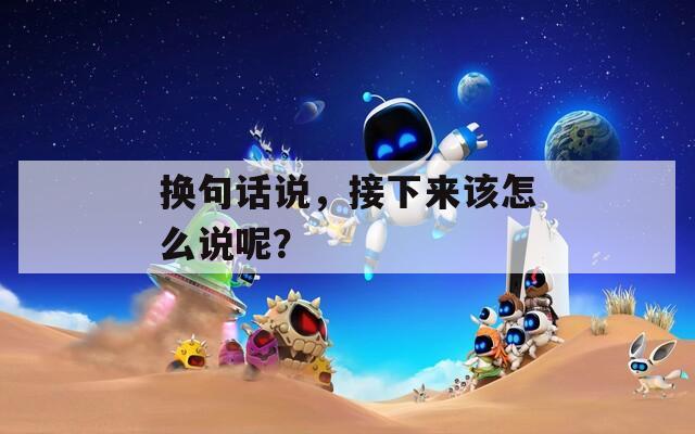 换句话说，接下来该怎么说呢？  第1张