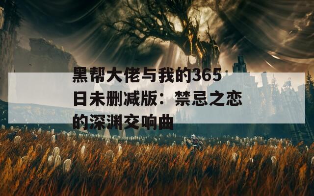 黑帮大佬与我的365日未删减版：禁忌之恋的深渊交响曲
