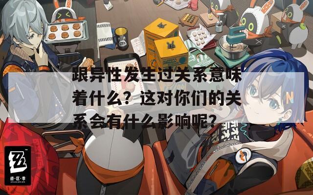跟异性发生过关系意味着什么？这对你们的关系会有什么影响呢？