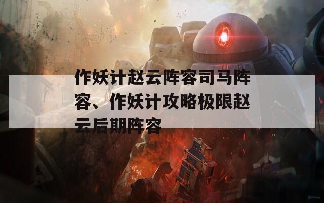 作妖计赵云阵容司马阵容、作妖计攻略极限赵云后期阵容