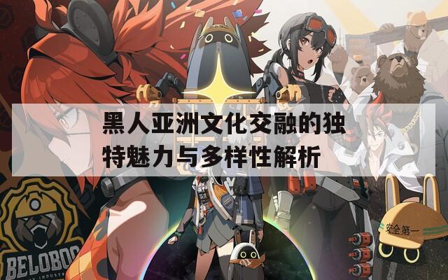 黑人亚洲文化交融的独特魅力与多样性解析  第1张