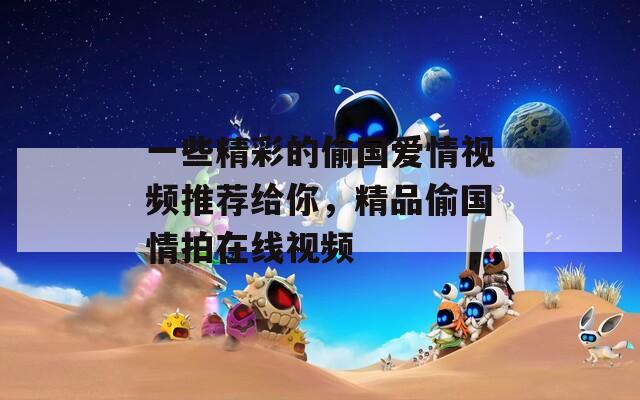 一些精彩的偷国爱情视频推荐给你，精品偷国情拍在线视频  第1张