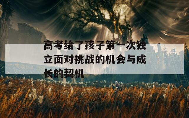 高考给了孩子第一次独立面对挑战的机会与成长的契机