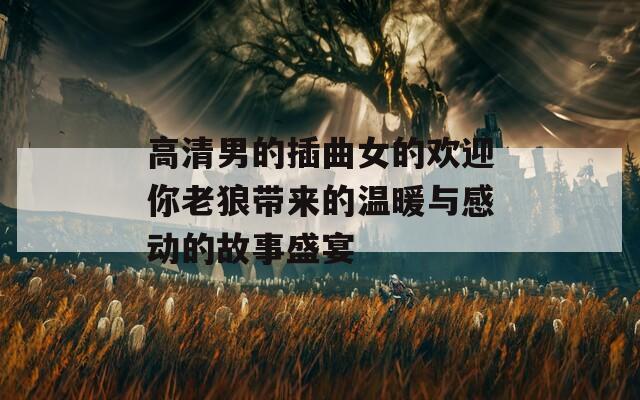 高清男的插曲女的欢迎你老狼带来的温暖与感动的故事盛宴  第1张
