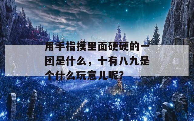 用手指摸里面硬硬的一团是什么，十有八九是个什么玩意儿呢？