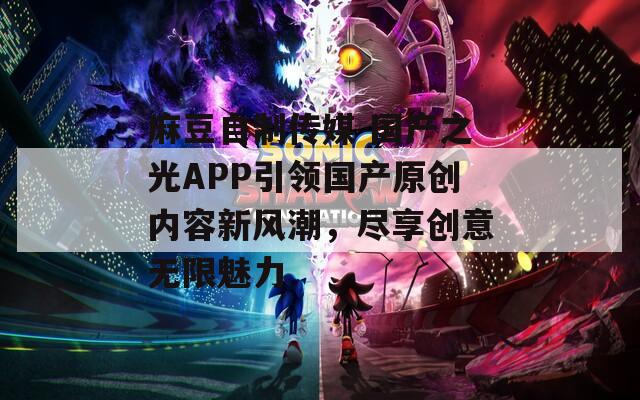 麻豆自制传媒 国产之光APP引领国产原创内容新风潮，尽享创意无限魅力
