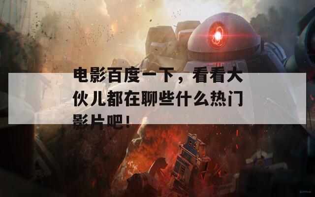 电影百度一下，看看大伙儿都在聊些什么热门影片吧！