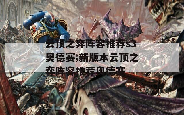 云顶之弈阵容推荐s3奥德赛;新版本云顶之弈阵容推荐奥德赛