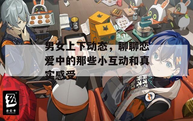 男女上下动态，聊聊恋爱中的那些小互动和真实感受