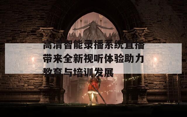 高清智能录播系统直播带来全新视听体验助力教育与培训发展