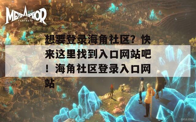想要登录海角社区？快来这里找到入口网站吧！海角社区登录入口网站