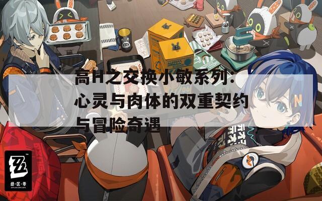 高H之交换小敏系列：心灵与肉体的双重契约与冒险奇遇  第1张
