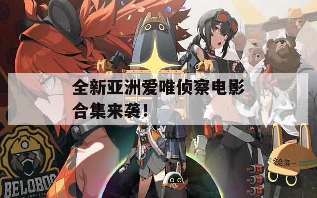 全新亚洲爱唯侦察电影合集来袭！