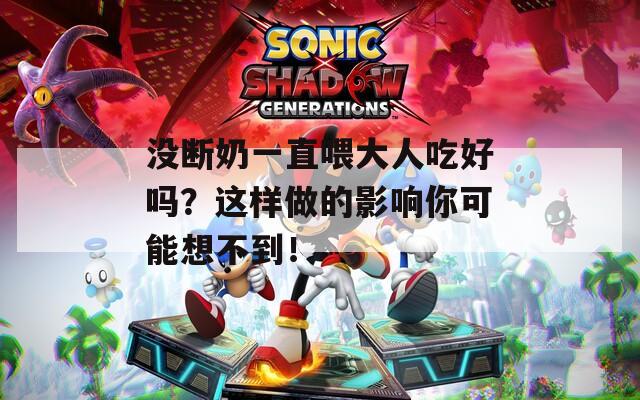 没断奶一直喂大人吃好吗？这样做的影响你可能想不到！